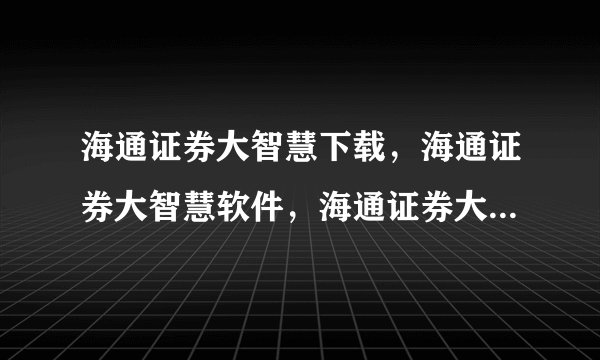 海通证券大智慧下载，海通证券大智慧软件，海通证券大智慧2011官方网站下载地址？