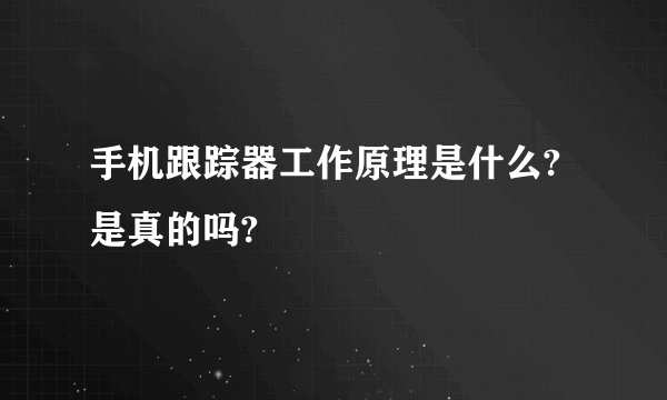 手机跟踪器工作原理是什么?是真的吗?