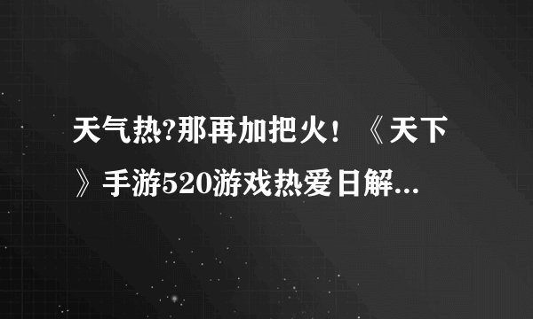 天气热?那再加把火！《天下》手游520游戏热爱日解锁PVP新体验