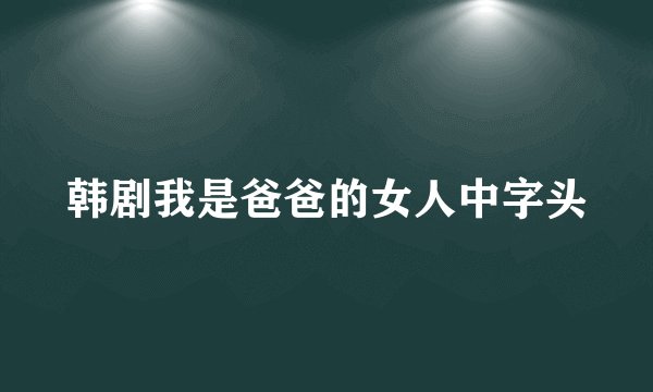 韩剧我是爸爸的女人中字头