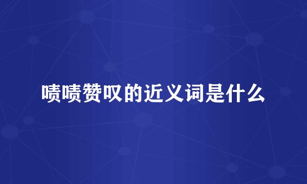 啧啧赞叹的近义词是什么