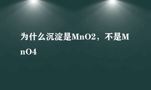 为什么沉淀是MnO2，不是MnO4