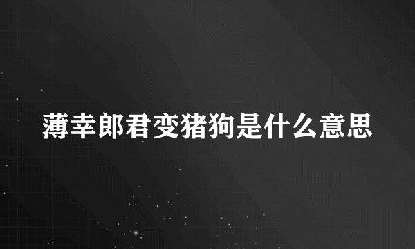 薄幸郎君变猪狗是什么意思