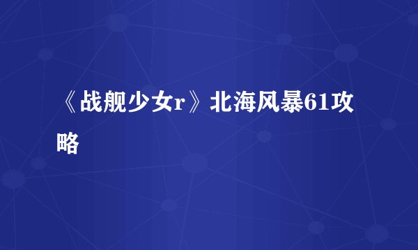 《战舰少女r》北海风暴61攻略