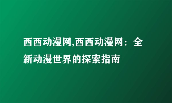 西西动漫网,西西动漫网：全新动漫世界的探索指南