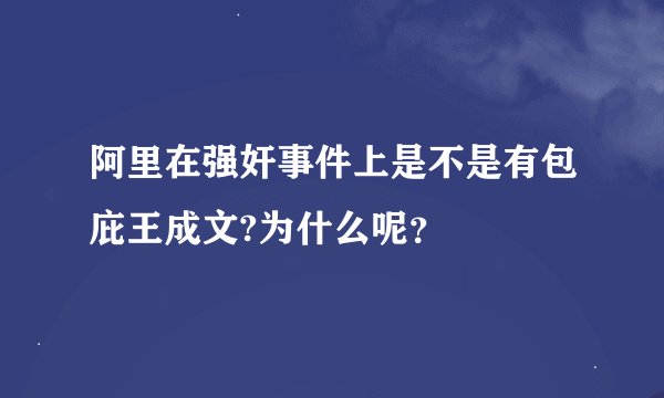 阿里在强奸事件上是不是有包庇王成文?为什么呢？