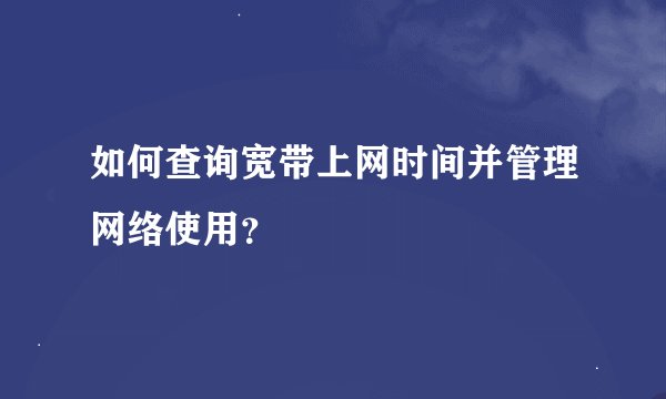 如何查询宽带上网时间并管理网络使用？