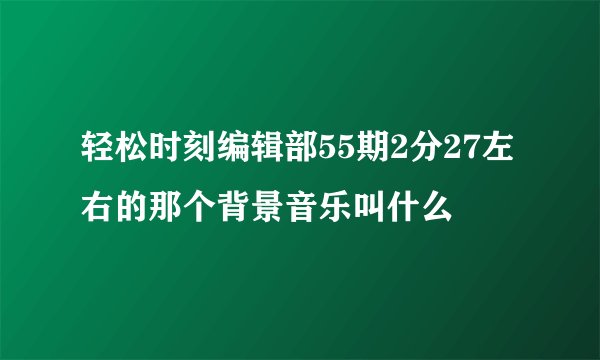 轻松时刻编辑部55期2分27左右的那个背景音乐叫什么