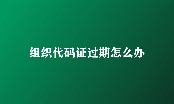 组织代码证过期怎么办