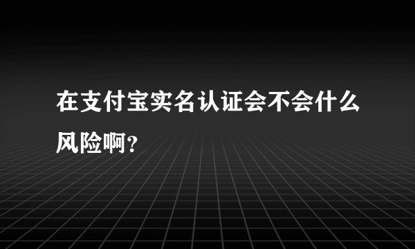 在支付宝实名认证会不会什么风险啊？