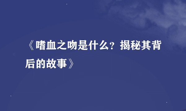 《嗜血之吻是什么？揭秘其背后的故事》