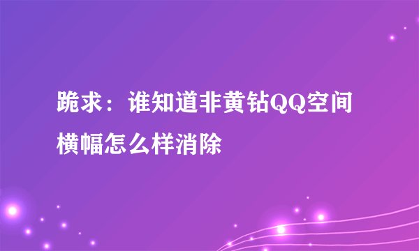 跪求：谁知道非黄钻QQ空间横幅怎么样消除