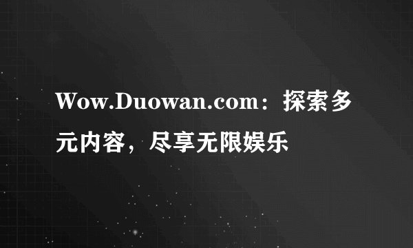 Wow.Duowan.com：探索多元内容，尽享无限娱乐
