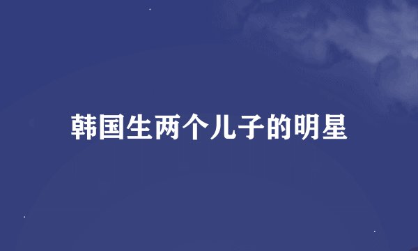 韩国生两个儿子的明星