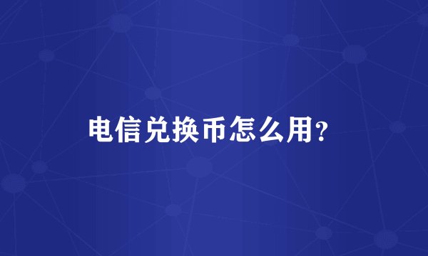 电信兑换币怎么用？