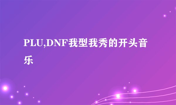 PLU,DNF我型我秀的开头音乐