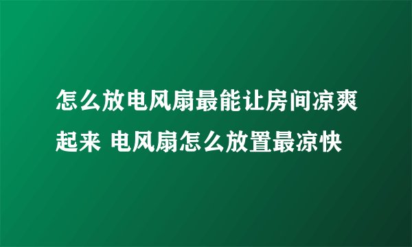 怎么放电风扇最能让房间凉爽起来 电风扇怎么放置最凉快