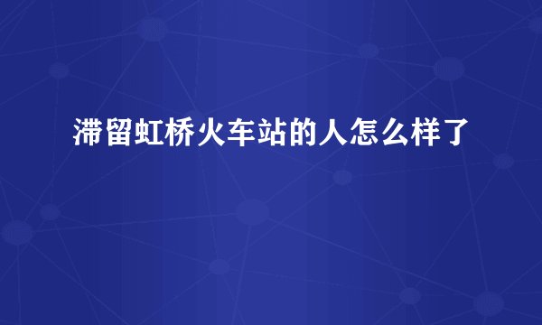 滞留虹桥火车站的人怎么样了
