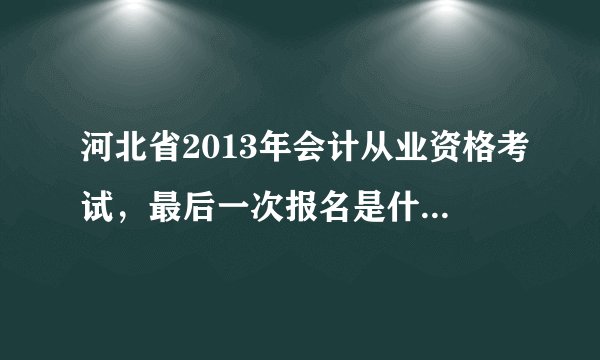 河北省2013年会计从业资格考试，最后一次报名是什么时间啊？