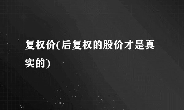 复权价(后复权的股价才是真实的)
