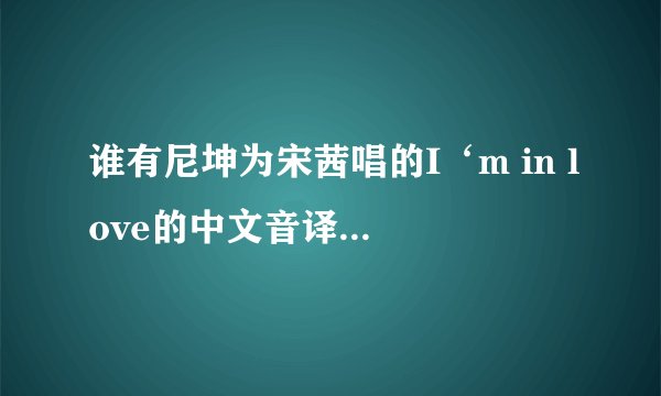 谁有尼坤为宋茜唱的I‘m in love的中文音译，想要学这首歌