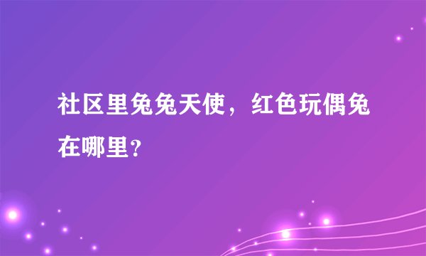 社区里兔兔天使，红色玩偶兔在哪里？