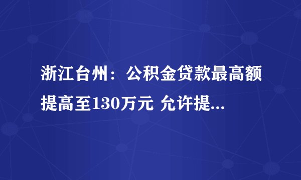 浙江台州:公积金贷款最高额提高至130万元 允许提取公积金提前还商贷