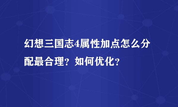 幻想三国志4属性加点怎么分配最合理？如何优化？