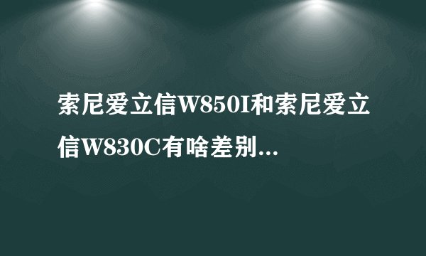 索尼爱立信W850I和索尼爱立信W830C有啥差别？哪位了解？