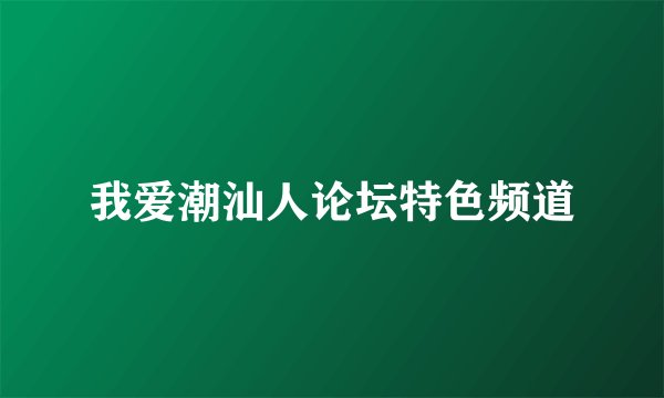 我爱潮汕人论坛特色频道