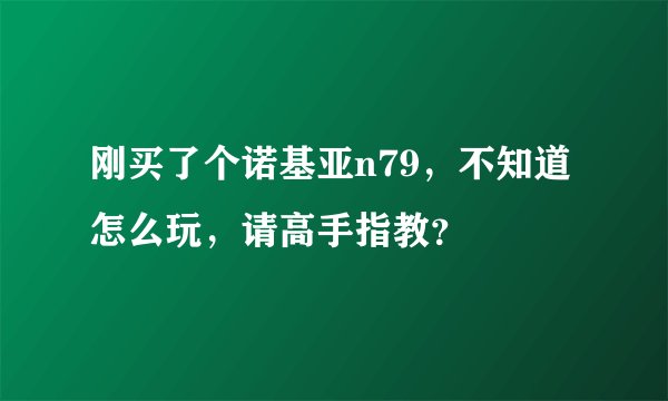 刚买了个诺基亚n79，不知道怎么玩，请高手指教？