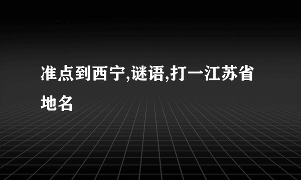 准点到西宁,谜语,打一江苏省地名