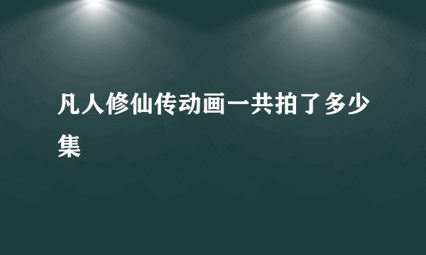 凡人修仙传动画一共拍了多少集