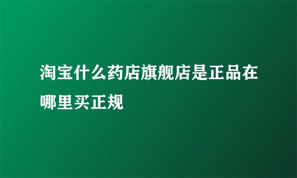 淘宝什么药店旗舰店是正品在哪里买正规