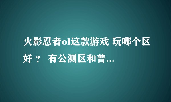 火影忍者ol这款游戏 玩哪个区好 ？ 有公测区和普通区？ 区别是什么
