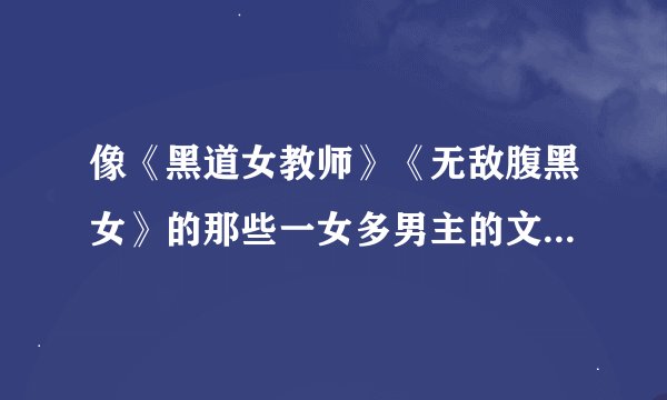 像《黑道女教师》《无敌腹黑女》的那些一女多男主的文文 一女多男主,宠文,女主黑道,结局一女