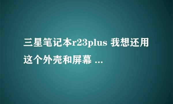 三星笔记本r23plus 我想还用这个外壳和屏幕 剩下的硬件都换了 升级 可以吗？怎么弄