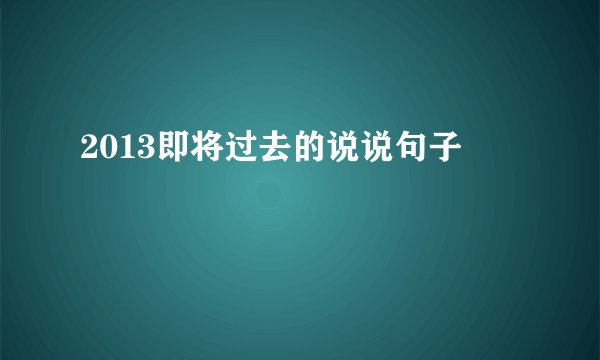 2013即将过去的说说句子