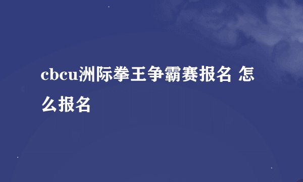 cbcu洲际拳王争霸赛报名 怎么报名