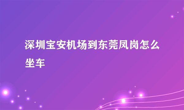 深圳宝安机场到东莞凤岗怎么坐车
