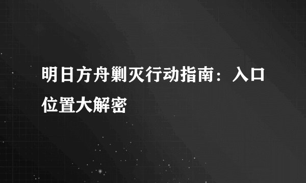明日方舟剿灭行动指南：入口位置大解密