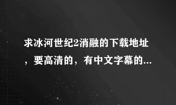 求冰河世纪2消融的下载地址，要高清的，有中文字幕的，直接中文给好，能下的来啊