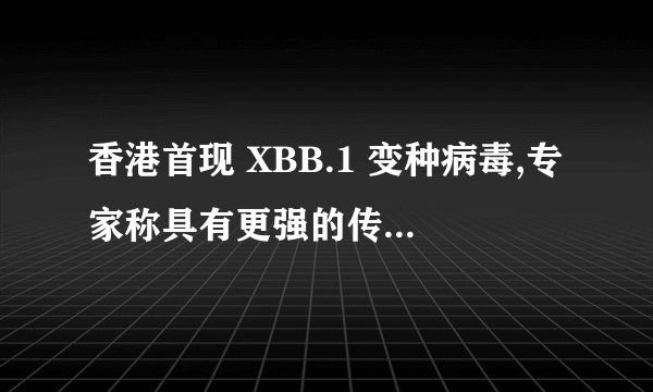 香港首现 XBB.1 变种病毒,专家称具有更强的传染性和免疫逃