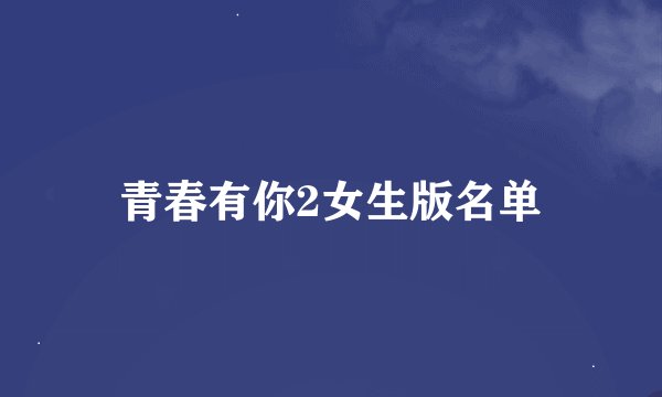 青春有你2女生版名单