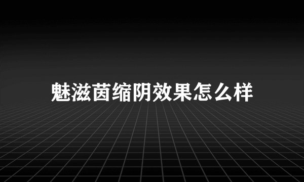 魅滋茵缩阴效果怎么样