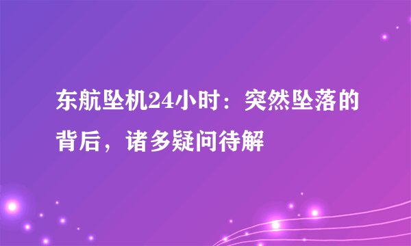 东航坠机24小时：突然坠落的背后，诸多疑问待解