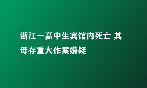 浙江一高中生宾馆内死亡 其母存重大作案嫌疑
