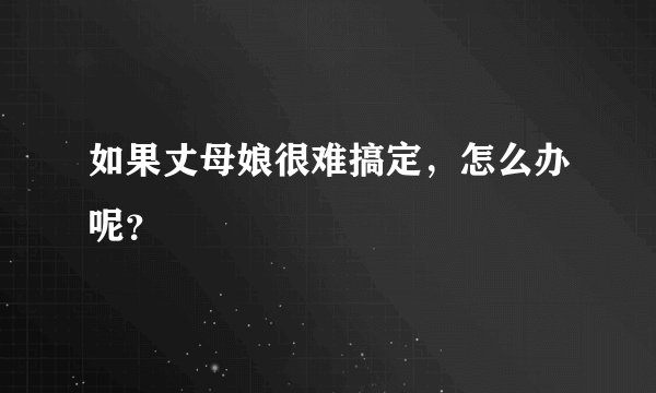 如果丈母娘很难搞定，怎么办呢？
