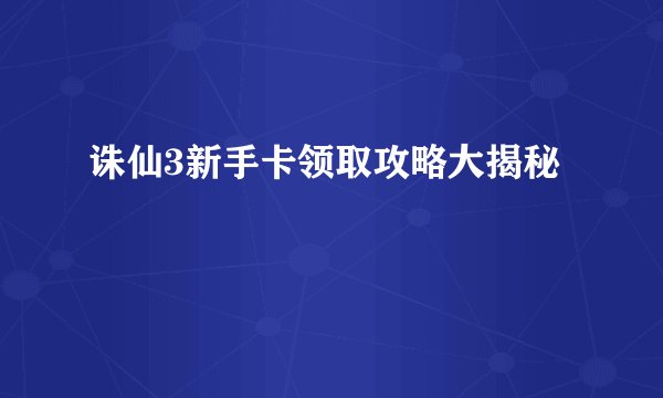 诛仙3新手卡领取攻略大揭秘