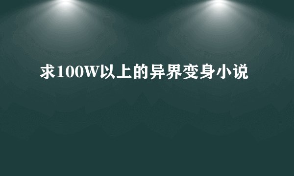 求100W以上的异界变身小说